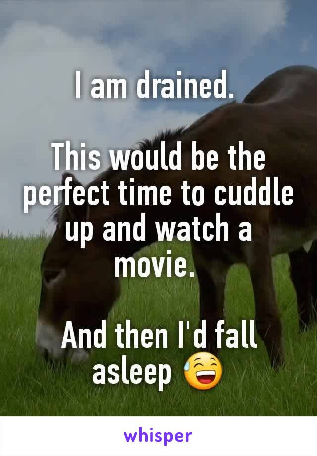 I am drained. 

This would be the perfect time to cuddle up and watch a movie. 

And then I'd fall asleep 😅