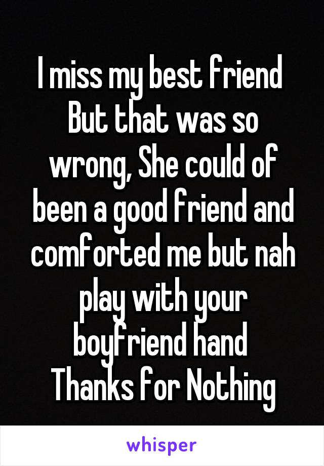 I miss my best friend 
But that was so wrong, She could of been a good friend and comforted me but nah play with your boyfriend hand 
 Thanks for Nothing 