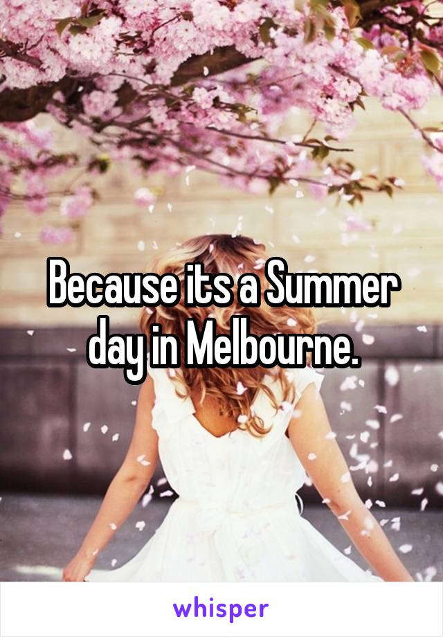Because its a Summer day in Melbourne.