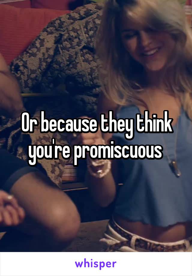Or because they think you're promiscuous 