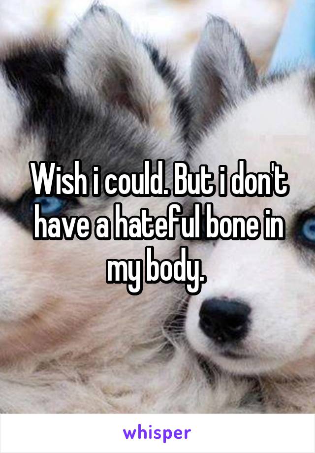 Wish i could. But i don't have a hateful bone in my body. 