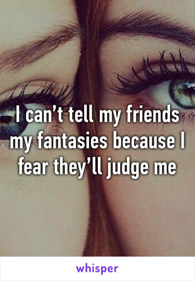I can’t tell my friends my fantasies because I fear they’ll judge me 