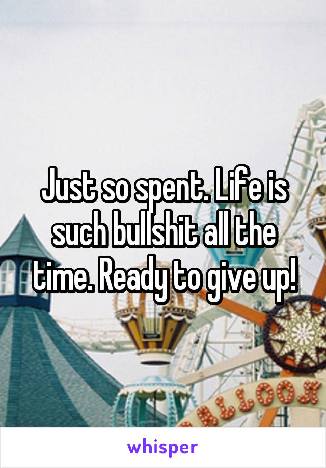 Just so spent. Life is such bullshit all the time. Ready to give up!