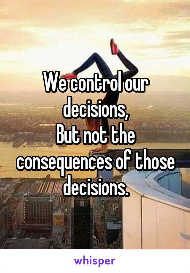 We control our decisions,
But not the consequences of those
decisions.