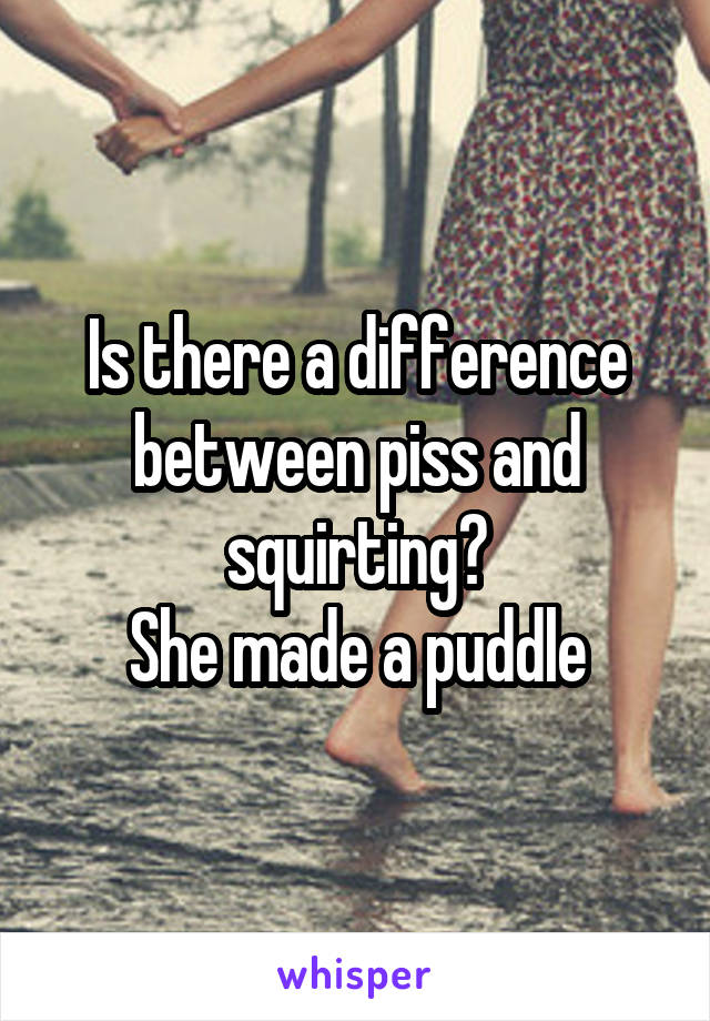Is there a difference between piss and squirting?
She made a puddle