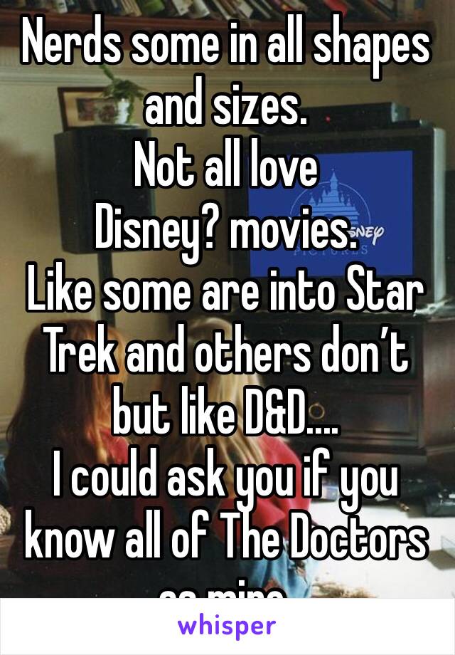 Nerds some in all shapes and sizes. 
Not all love Disney? movies. 
Like some are into Star Trek and others don’t but like D&D.... 
I could ask you if you know all of The Doctors as mine. 