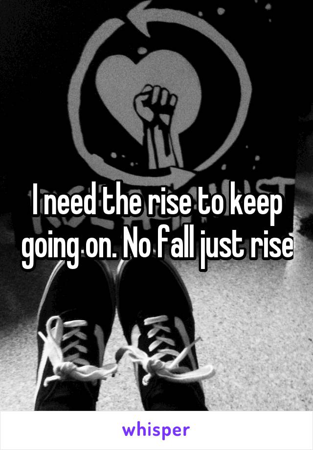 I need the rise to keep going on. No fall just rise