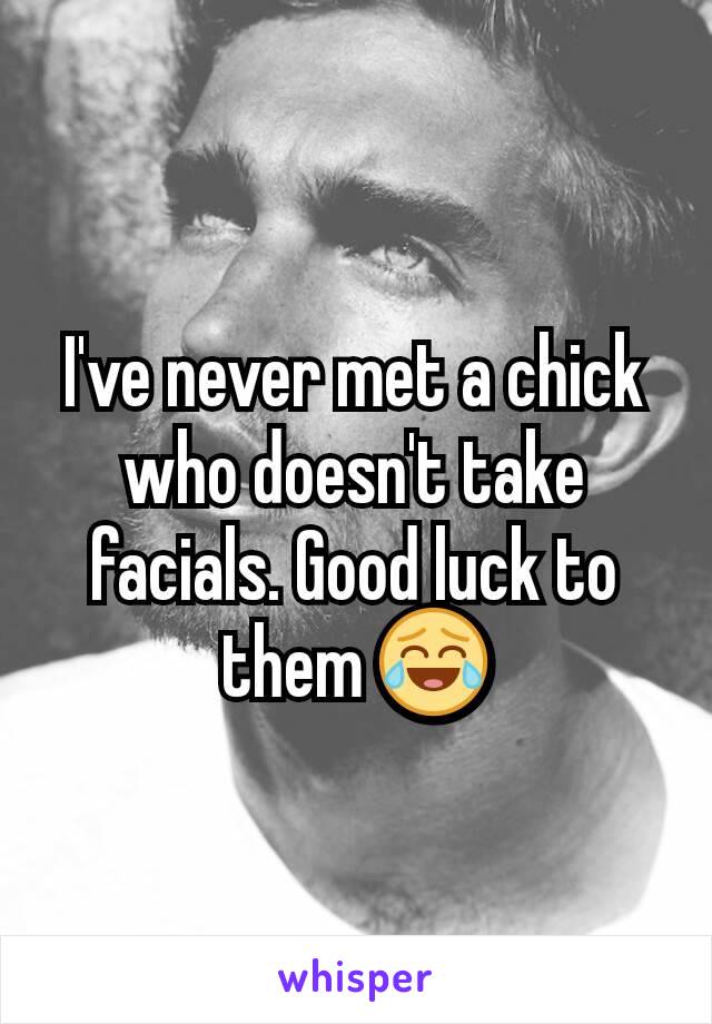 I've never met a chick who doesn't take facials. Good luck to them 😂