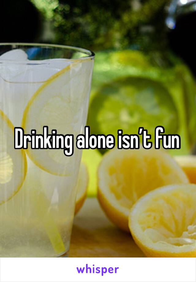 Drinking alone isn’t fun