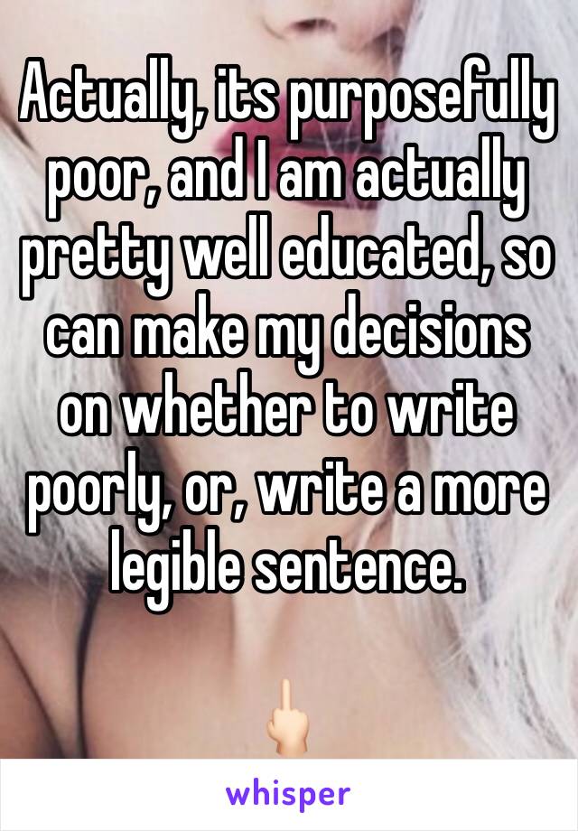 Actually, its purposefully poor, and I am actually pretty well educated, so can make my decisions on whether to write poorly, or, write a more legible sentence.

🖕🏻