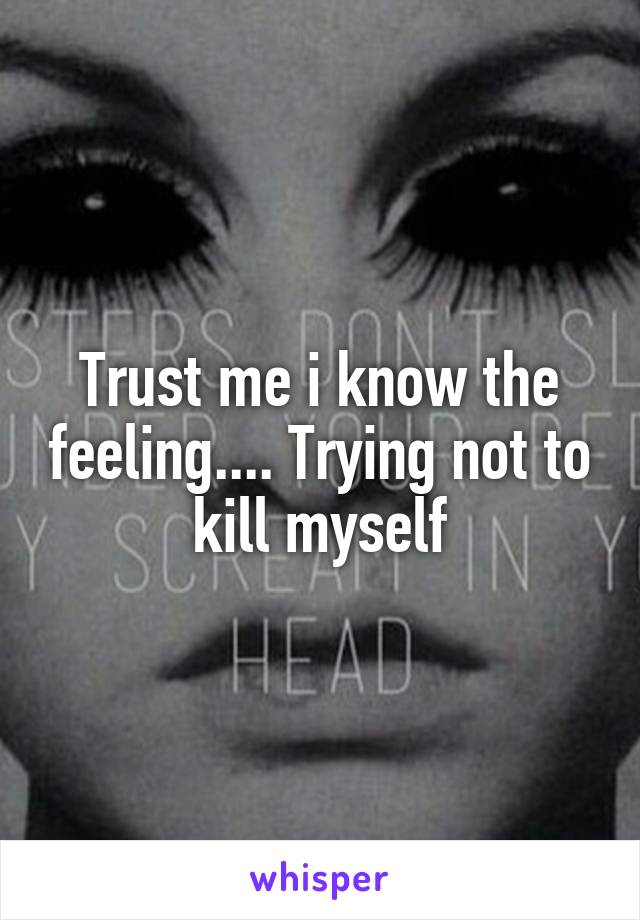 Trust me i know the feeling.... Trying not to kill myself