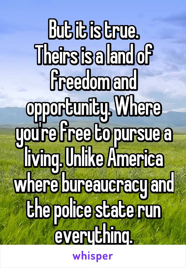 But it is true.
Theirs is a land of freedom and opportunity. Where you're free to pursue a living. Unlike America where bureaucracy and the police state run everything.