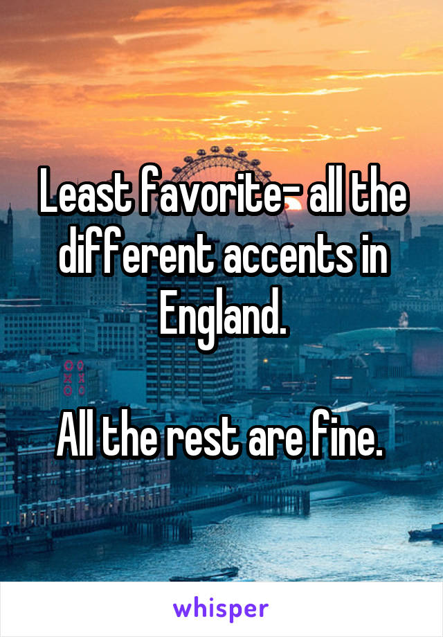Least favorite- all the different accents in England.

All the rest are fine. 