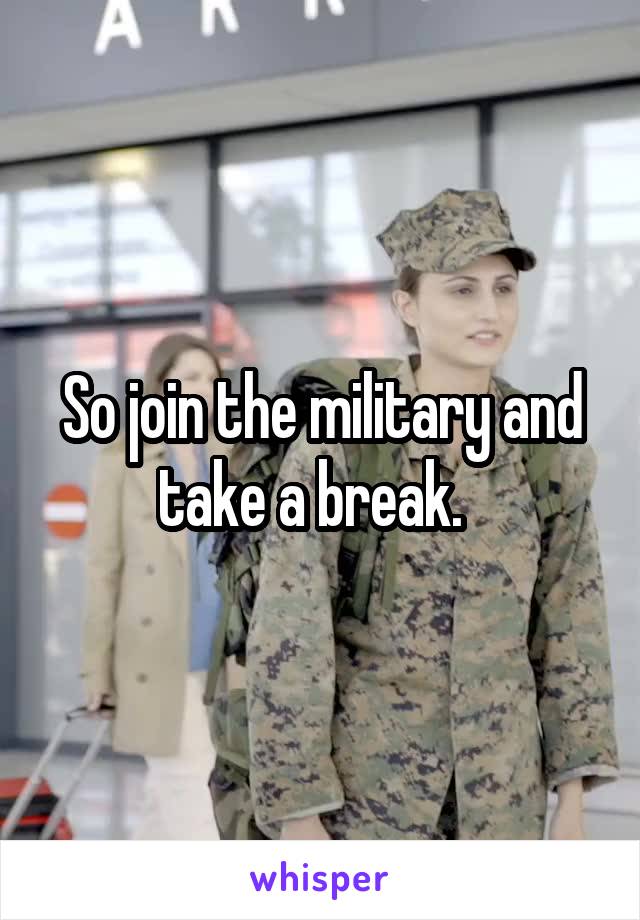 So join the military and take a break.  