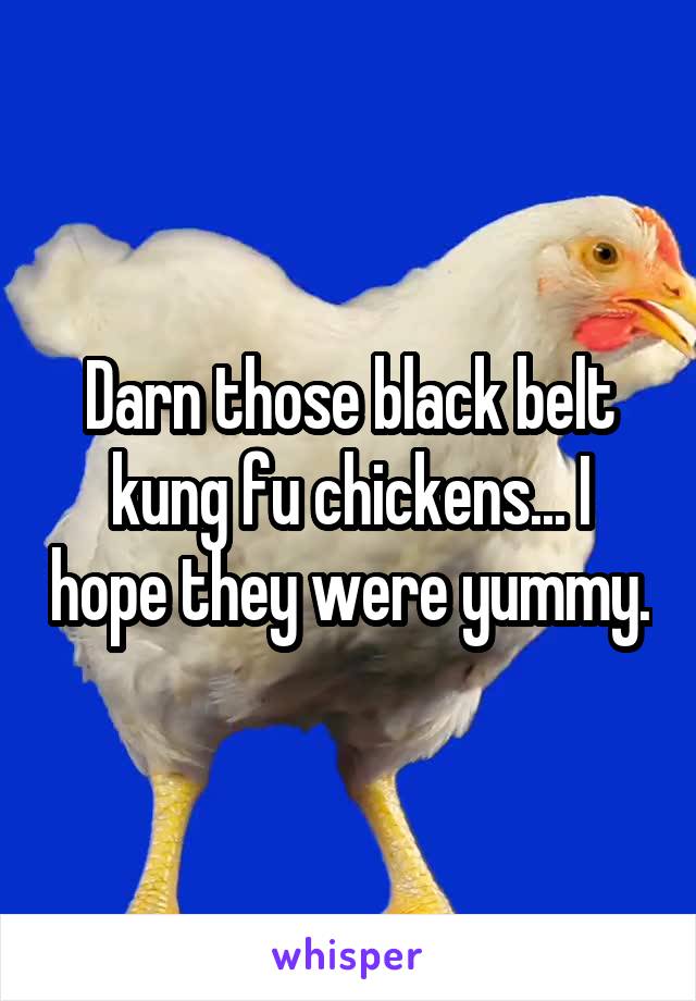 Darn those black belt kung fu chickens... I hope they were yummy.