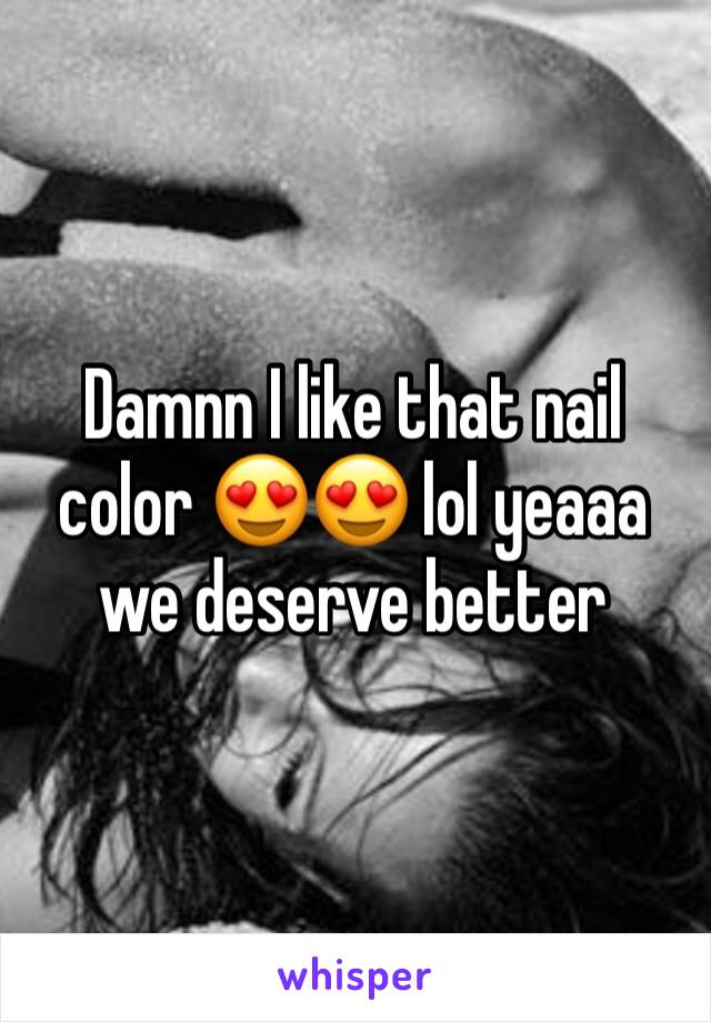 Damnn I like that nail color 😍😍 lol yeaaa we deserve better 