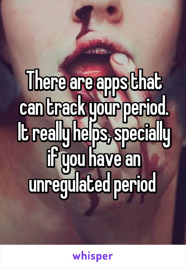 There are apps that can track your period. It really helps, specially if you have an unregulated period 