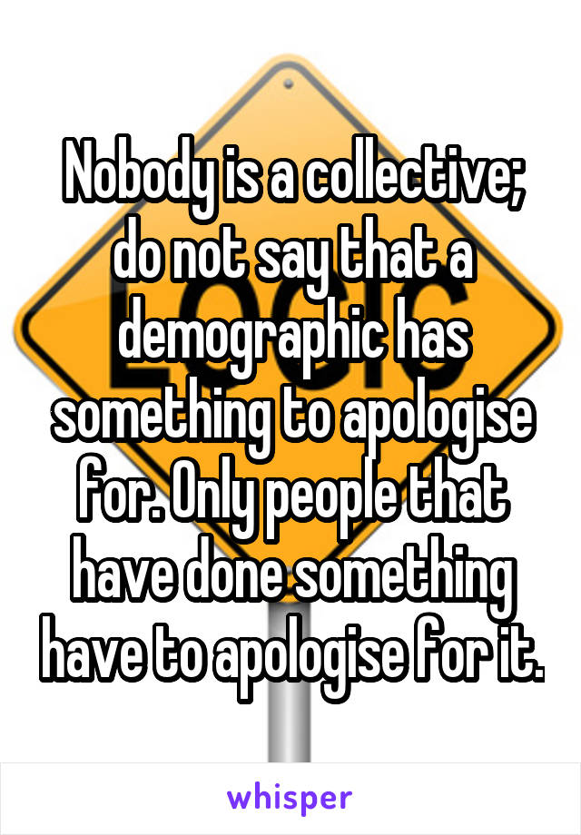 Nobody is a collective; do not say that a demographic has something to apologise for. Only people that have done something have to apologise for it.
