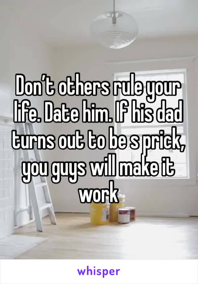 Don’t others rule your life. Date him. If his dad turns out to be s prick, you guys will make it work 