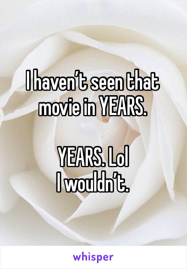 I haven’t seen that movie in YEARS. 

YEARS. Lol
I wouldn’t. 