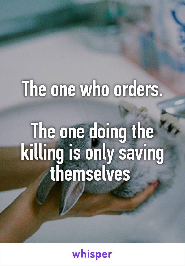 The one who orders.

The one doing the killing is only saving themselves 