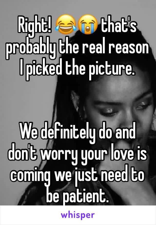 Right! 😂😭 that's probably the real reason I picked the picture. 


We definitely do and don't worry your love is coming we just need to be patient. 
