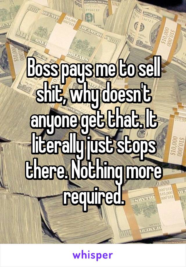 Boss pays me to sell shit, why doesn't anyone get that. It literally just stops there. Nothing more required.