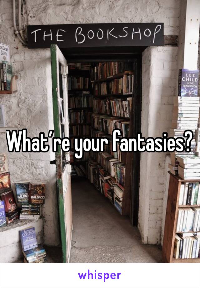 What’re your fantasies?