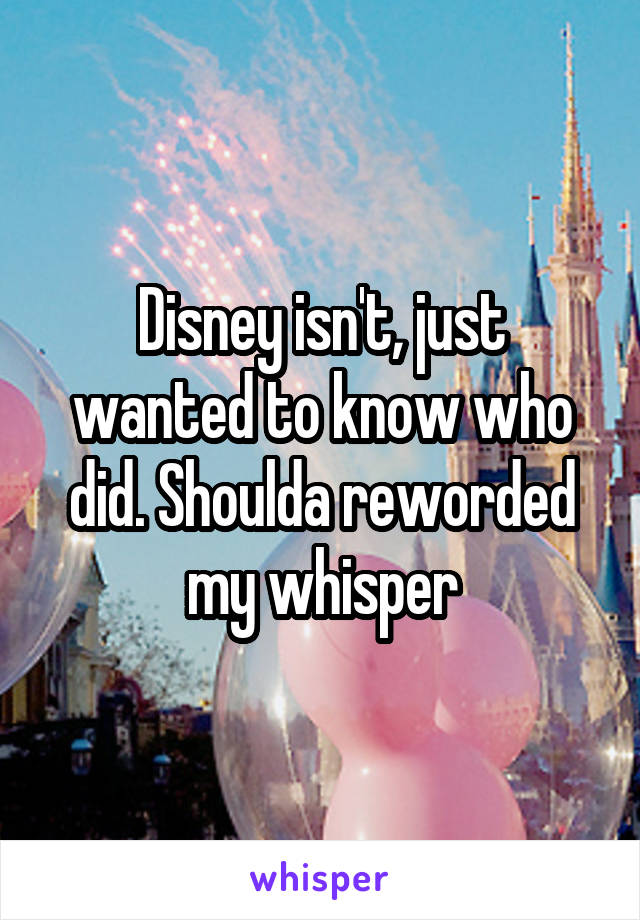 Disney isn't, just wanted to know who did. Shoulda reworded my whisper