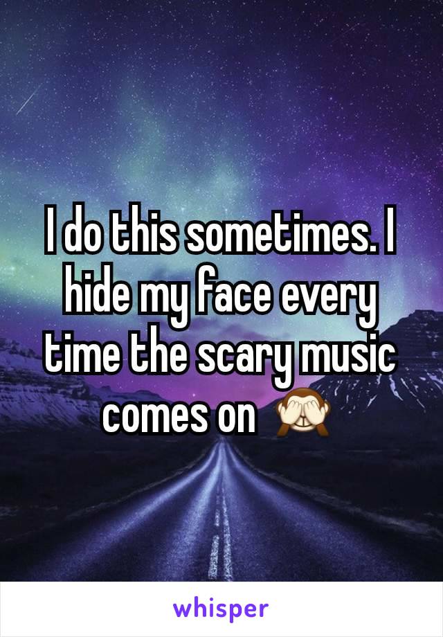 I do this sometimes. I hide my face every time the scary music comes on 🙈