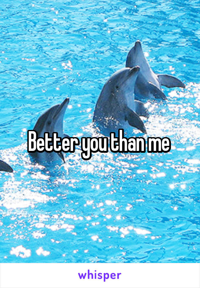 Better you than me 