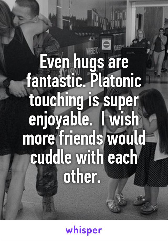 Even hugs are fantastic. Platonic touching is super enjoyable.  I wish more friends would cuddle with each other. 