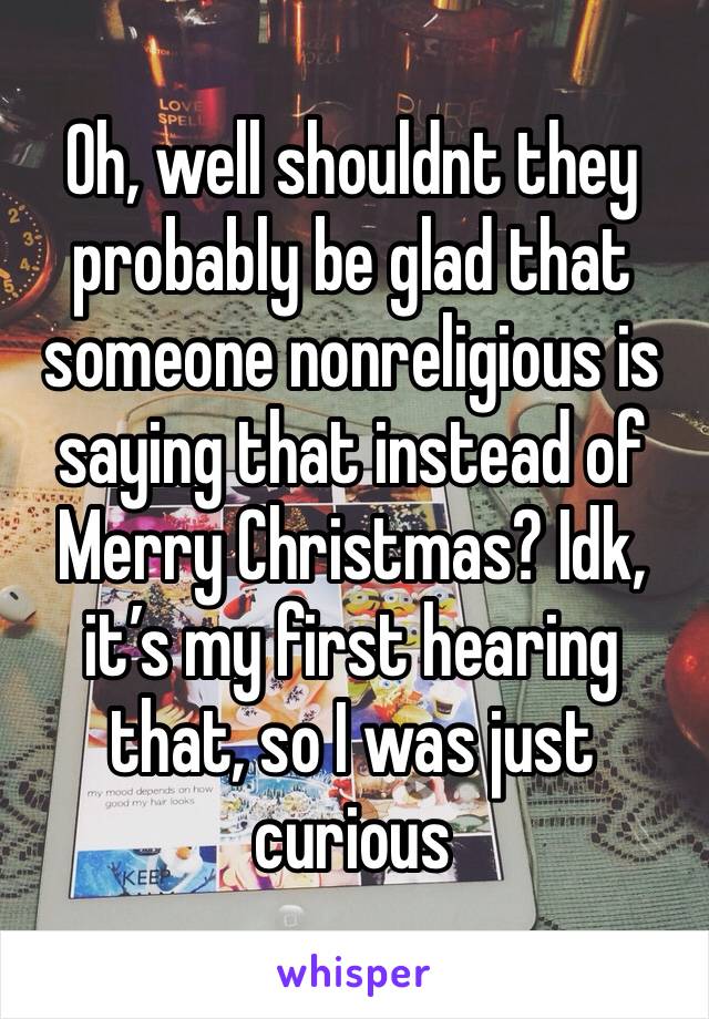 Oh, well shouldnt they probably be glad that someone nonreligious is saying that instead of Merry Christmas? Idk, it’s my first hearing that, so I was just curious 