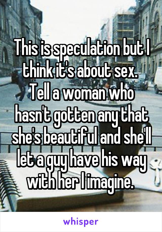 This is speculation but I think it's about sex. 
Tell a woman who hasn't gotten any that she's beautiful and she'll let a guy have his way with her I imagine. 