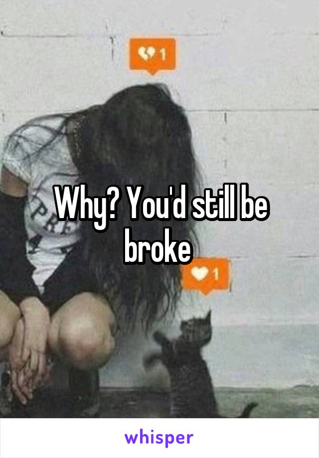 Why? You'd still be broke 