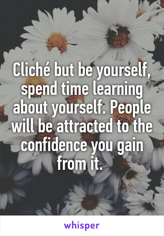Cliché but be yourself, spend time learning about yourself. People will be attracted to the confidence you gain from it. 