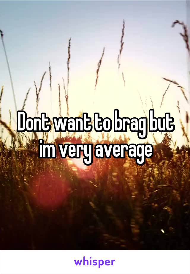 Dont want to brag but im very average