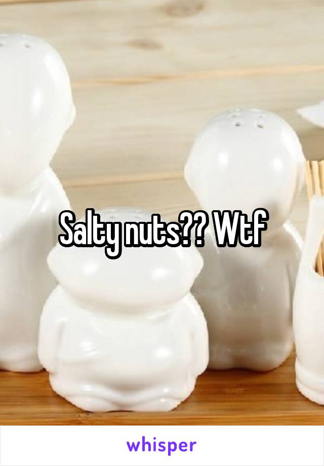 Salty nuts?? Wtf
