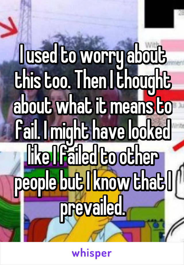 I used to worry about this too. Then I thought about what it means to fail. I might have looked like I failed to other people but I know that I prevailed.