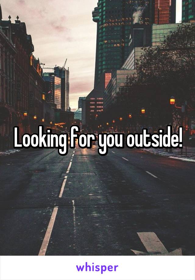 Looking for you outside!
