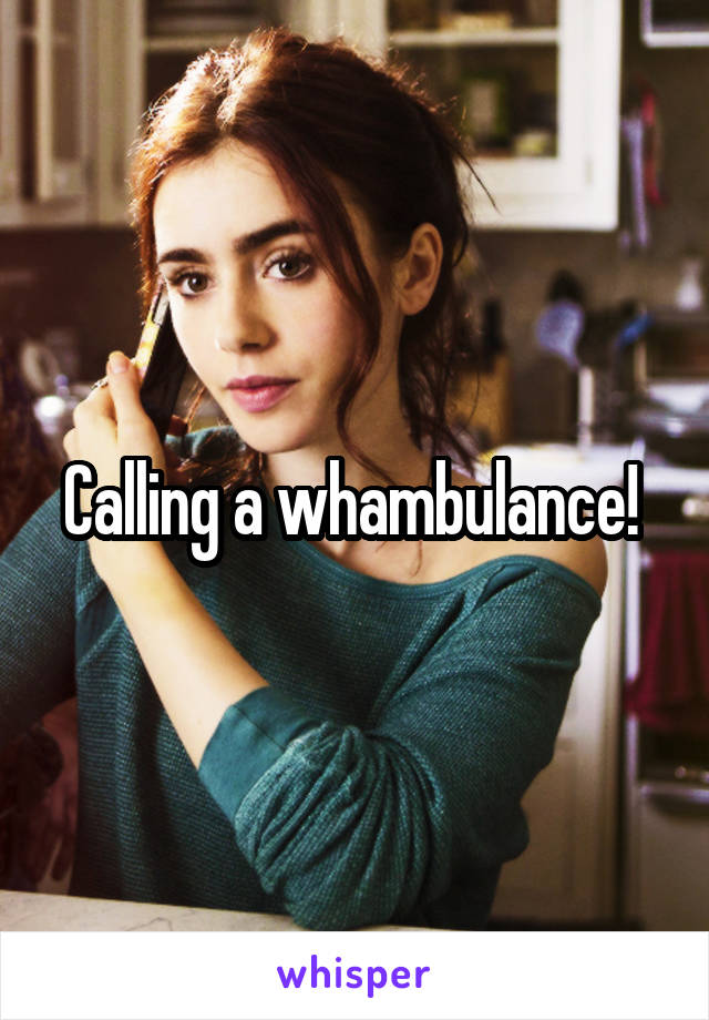 Calling a whambulance! 