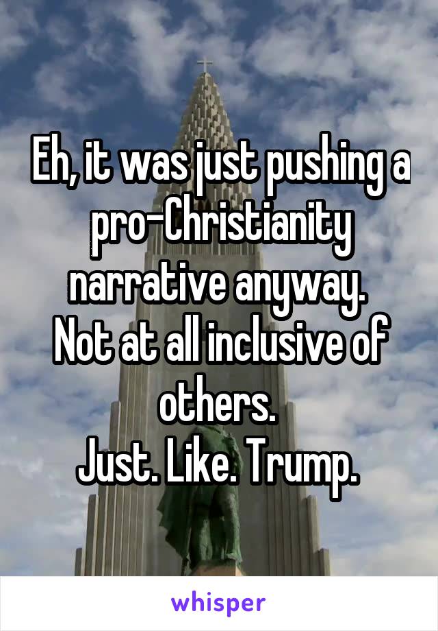 Eh, it was just pushing a pro-Christianity narrative anyway. 
Not at all inclusive of others. 
Just. Like. Trump. 