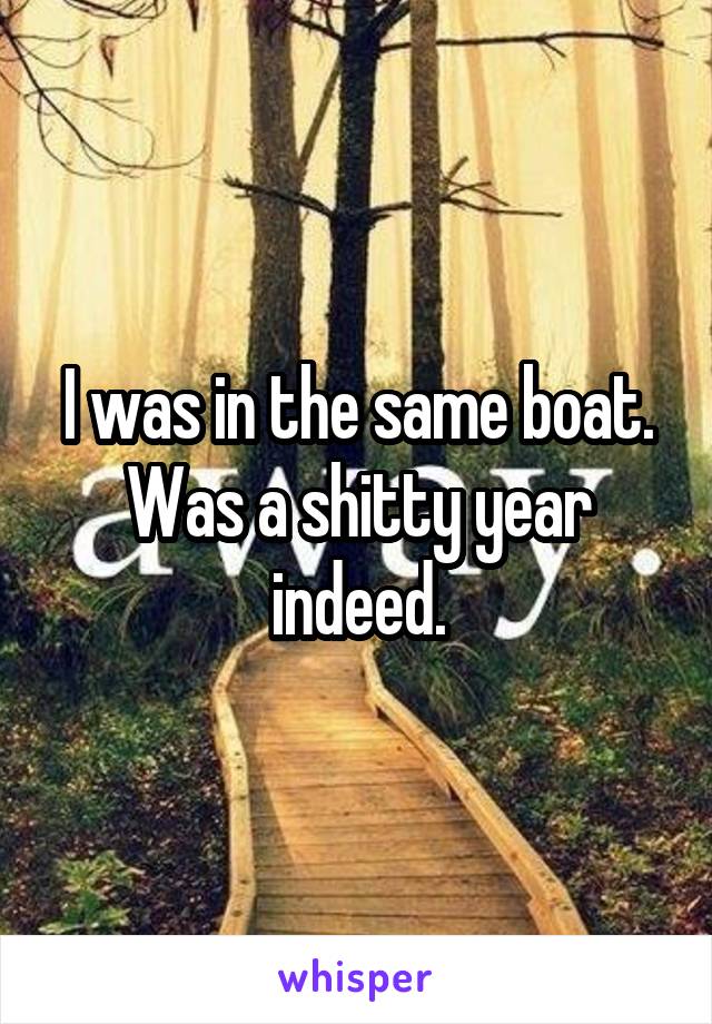 I was in the same boat. Was a shitty year indeed.