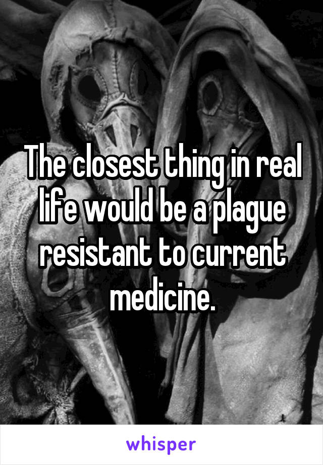 The closest thing in real life would be a plague resistant to current medicine.