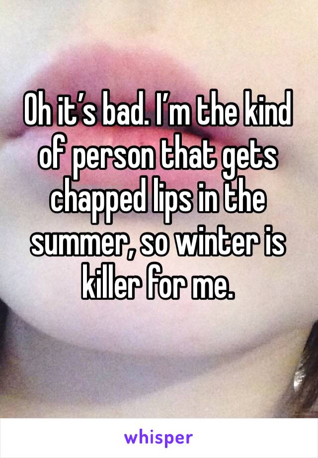 Oh it’s bad. I’m the kind of person that gets chapped lips in the summer, so winter is killer for me. 