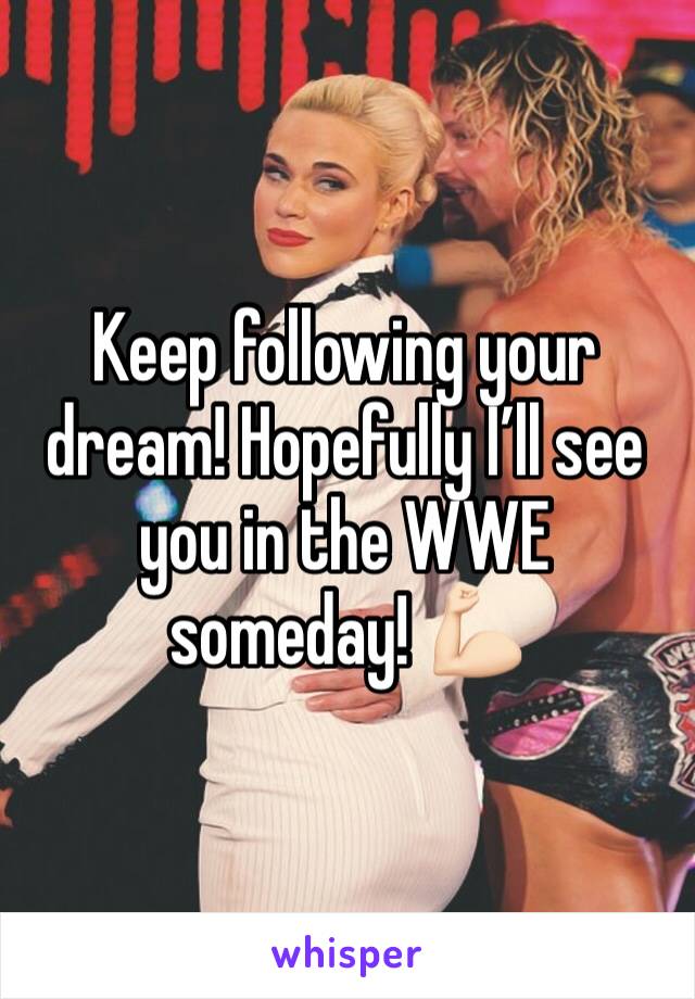 Keep following your dream! Hopefully I’ll see you in the WWE someday! 💪🏻