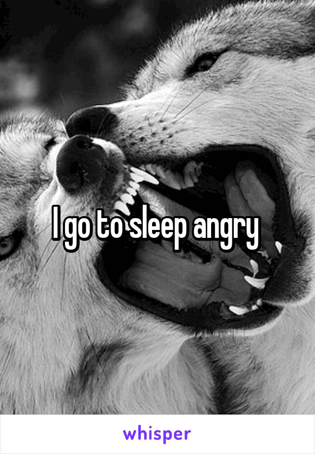 I go to sleep angry 