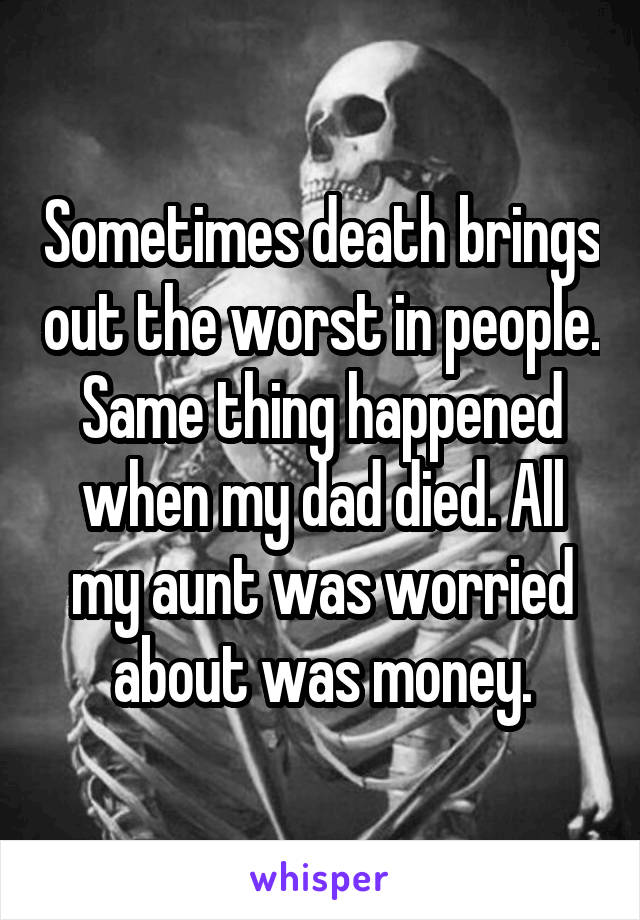 Sometimes death brings out the worst in people. Same thing happened when my dad died. All my aunt was worried about was money.