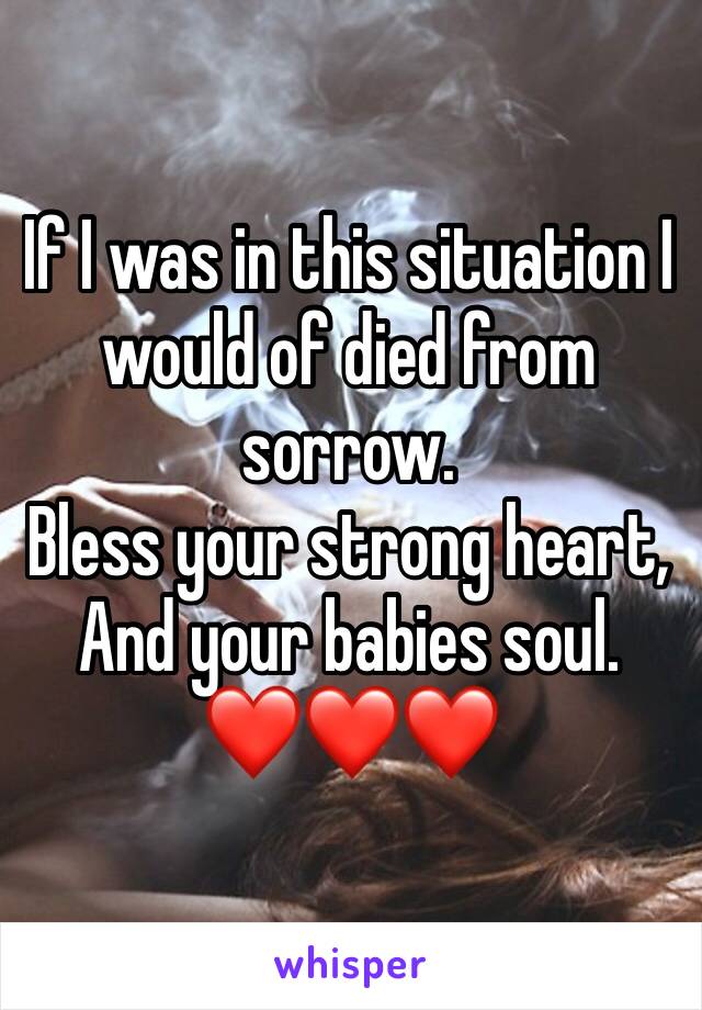 If I was in this situation I would of died from sorrow. 
Bless your strong heart, And your babies soul. 
❤️❤️❤️