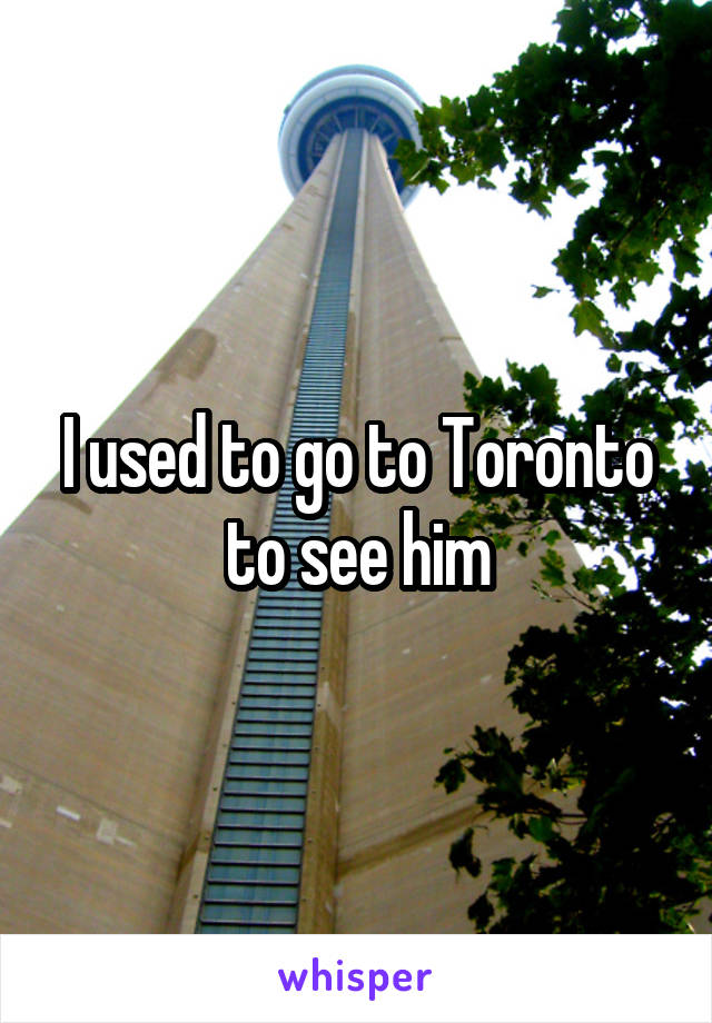 I used to go to Toronto to see him